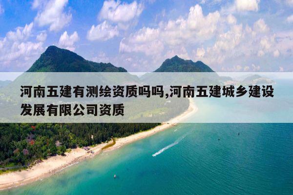 河南五建有测绘资质吗吗,河南五建城乡建设发展有限公司资质