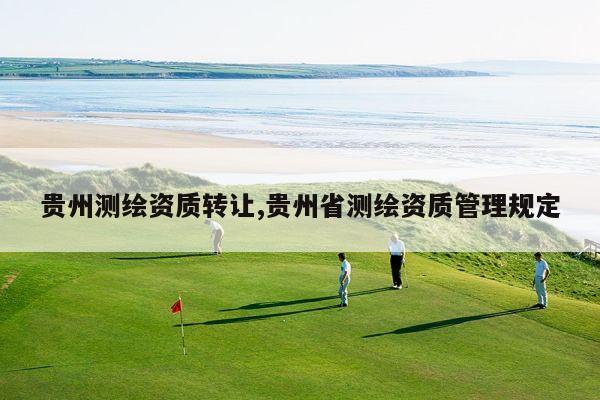 贵州测绘资质转让,贵州省测绘资质管理规定