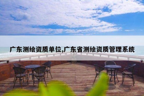 广东测绘资质单位,广东省测绘资质管理系统
