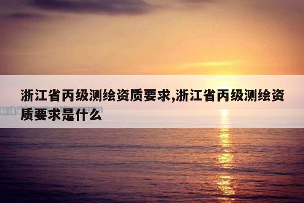 浙江省丙级测绘资质要求,浙江省丙级测绘资质要求是什么