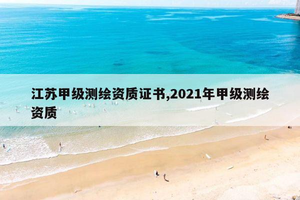 江苏甲级测绘资质证书,2021年甲级测绘资质
