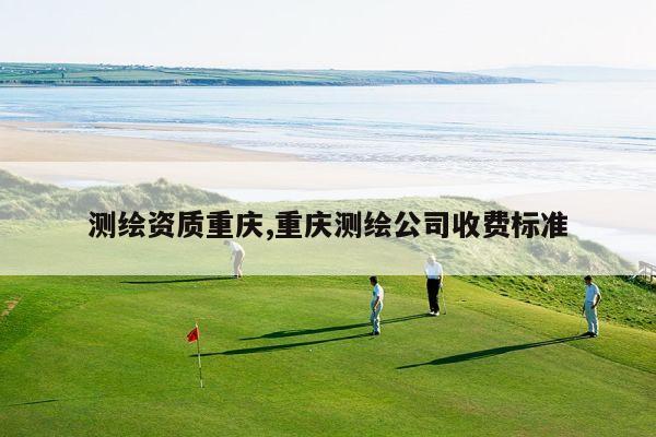 测绘资质重庆,重庆测绘公司收费标准