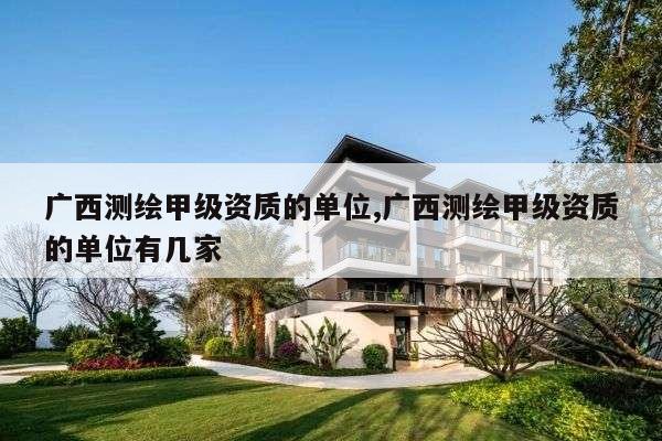 广西测绘甲级资质的单位,广西测绘甲级资质的单位有几家