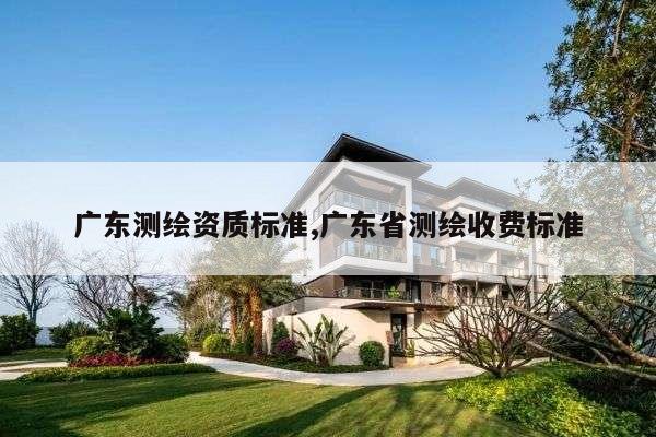 广东测绘资质标准,广东省测绘收费标准