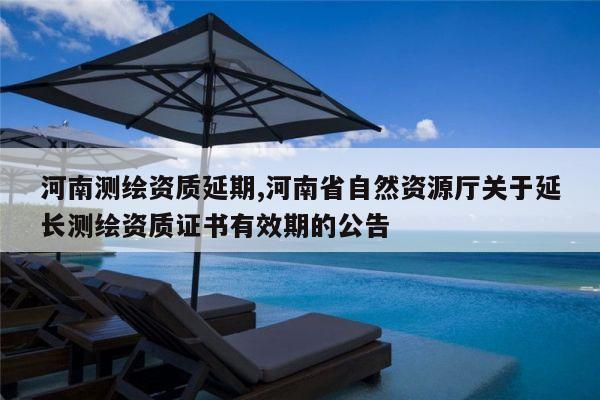 河南测绘资质延期,河南省自然资源厅关于延长测绘资质证书有效期的公告
