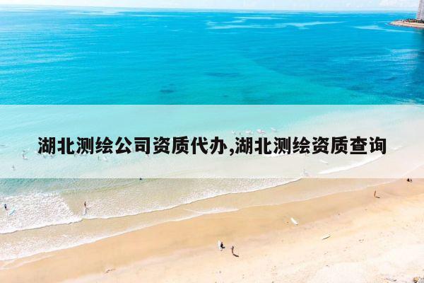 湖北测绘公司资质代办,湖北测绘资质查询