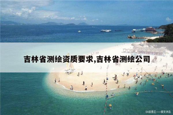 吉林省测绘资质要求,吉林省测绘公司