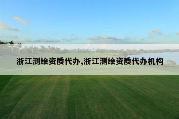 浙江测绘资质代办,浙江测绘资质代办机构