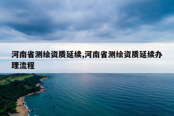 河南省测绘资质延续,河南省测绘资质延续办理流程