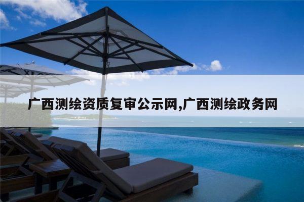 广西测绘资质复审公示网,广西测绘政务网