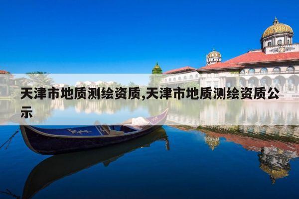 天津市地质测绘资质,天津市地质测绘资质公示