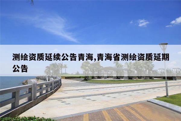 测绘资质延续公告青海,青海省测绘资质延期公告