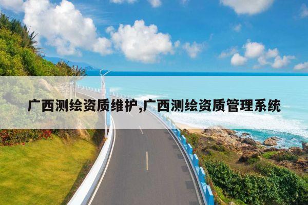 广西测绘资质维护,广西测绘资质管理系统