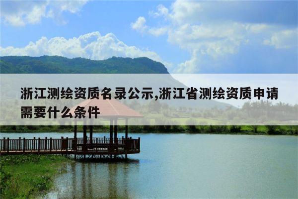 浙江测绘资质名录公示,浙江省测绘资质申请需要什么条件