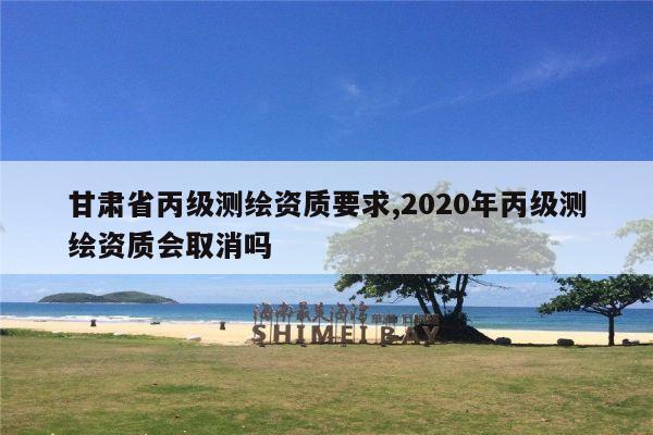 甘肃省丙级测绘资质要求,2020年丙级测绘资质会取消吗