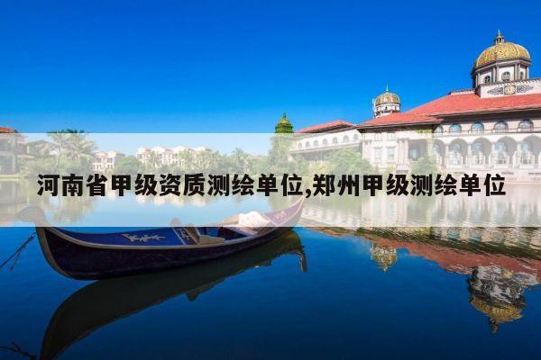 河南省甲级资质测绘单位,郑州甲级测绘单位