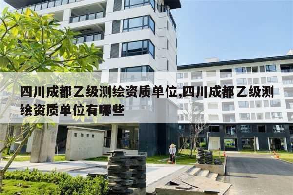 四川成都乙级测绘资质单位,四川成都乙级测绘资质单位有哪些