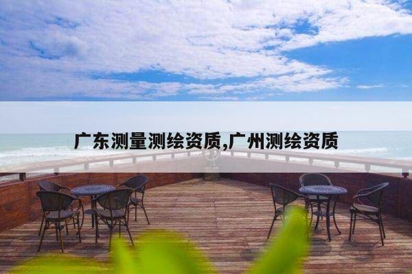 广东测量测绘资质,广州测绘资质
