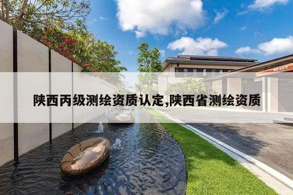 陕西丙级测绘资质认定,陕西省测绘资质