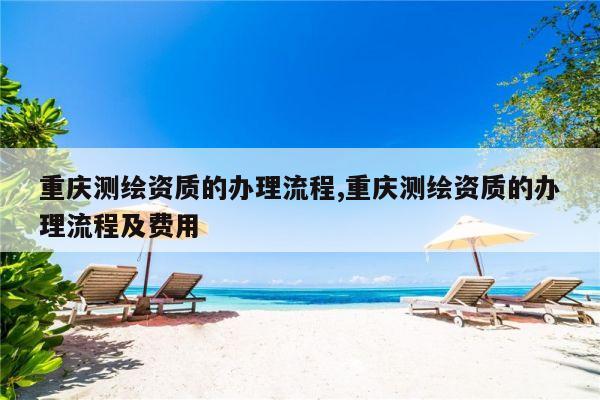 重庆测绘资质的办理流程,重庆测绘资质的办理流程及费用
