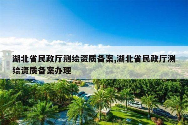 湖北省民政厅测绘资质备案,湖北省民政厅测绘资质备案办理