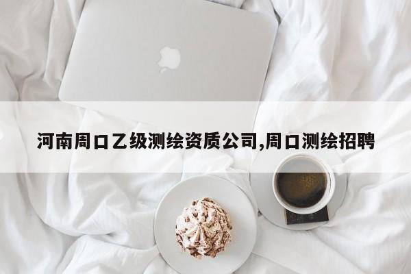 河南周口乙级测绘资质公司,周口测绘招聘