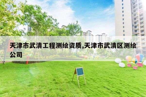 天津市武清工程测绘资质,天津市武清区测绘公司