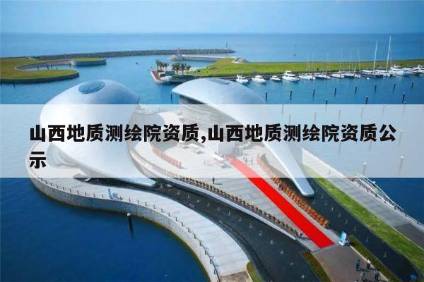 山西地质测绘院资质,山西地质测绘院资质公示