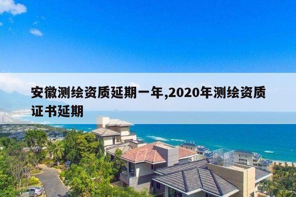 安徽测绘资质延期一年,2020年测绘资质证书延期