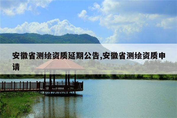 安徽省测绘资质延期公告,安徽省测绘资质申请
