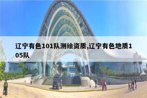 辽宁有色101队测绘资质,辽宁有色地质105队