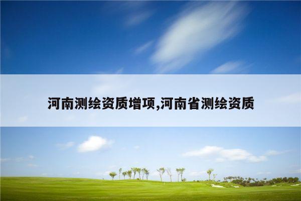 河南测绘资质增项,河南省测绘资质