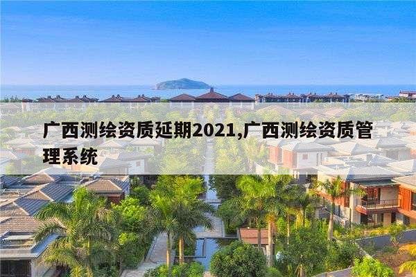 广西测绘资质延期2021,广西测绘资质管理系统