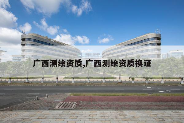 广西测绘资质,广西测绘资质换证