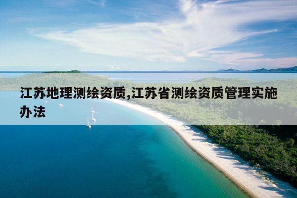 江苏地理测绘资质,江苏省测绘资质管理实施办法