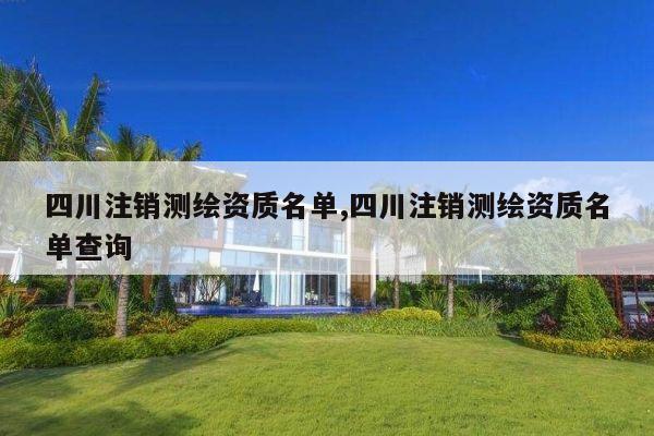 四川注销测绘资质名单,四川注销测绘资质名单查询