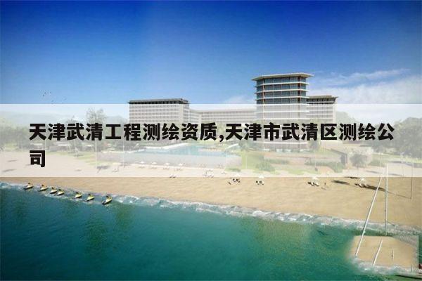 天津武清工程测绘资质,天津市武清区测绘公司