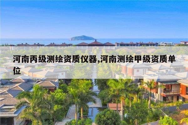 河南丙级测绘资质仪器,河南测绘甲级资质单位