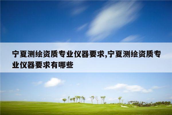 宁夏测绘资质专业仪器要求,宁夏测绘资质专业仪器要求有哪些