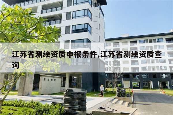 江苏省测绘资质申报条件,江苏省测绘资质查询