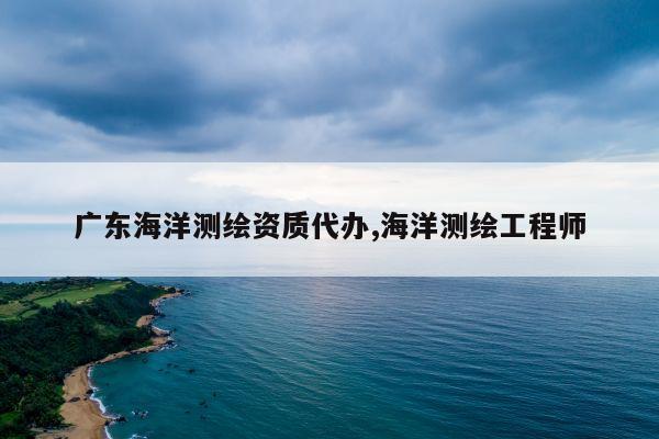 广东海洋测绘资质代办,海洋测绘工程师