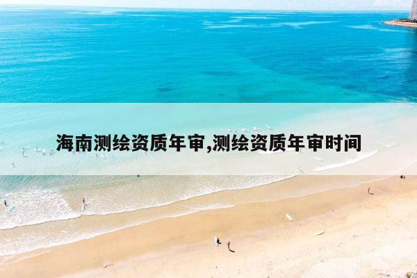 海南测绘资质年审,测绘资质年审时间