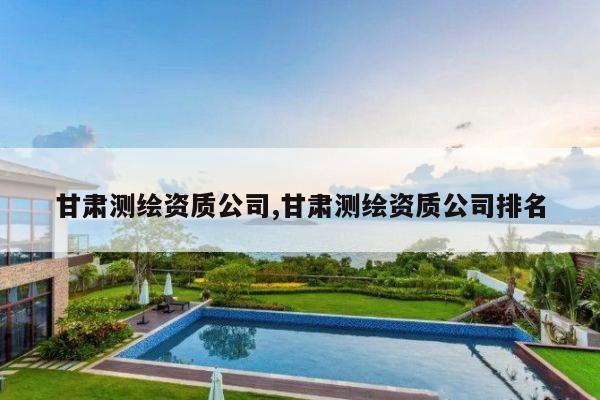 甘肃测绘资质公司,甘肃测绘资质公司排名