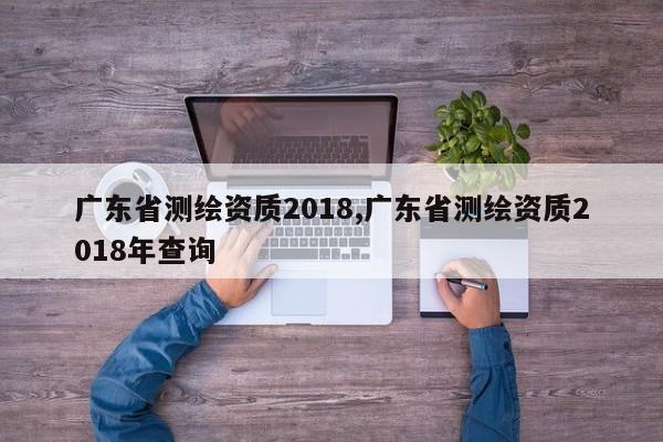 广东省测绘资质2018,广东省测绘资质2018年查询