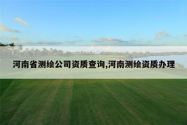 河南省测绘公司资质查询,河南测绘资质办理