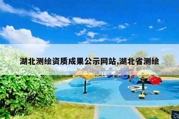 湖北测绘资质成果公示网站,湖北省测绘