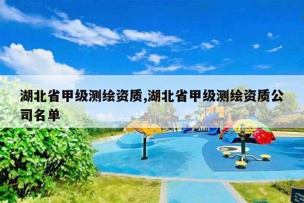 湖北省甲级测绘资质,湖北省甲级测绘资质公司名单