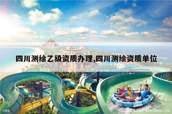 四川测绘乙级资质办理,四川测绘资质单位