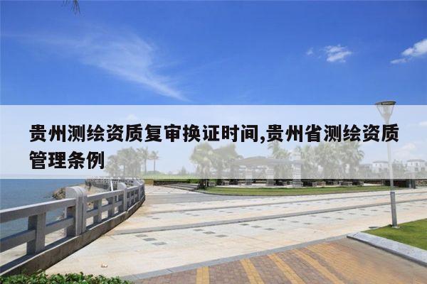贵州测绘资质复审换证时间,贵州省测绘资质管理条例