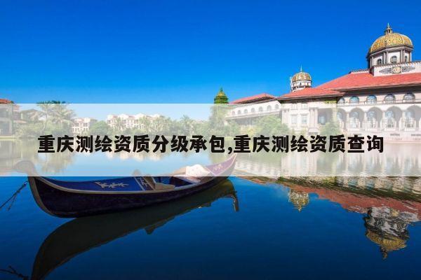 重庆测绘资质分级承包,重庆测绘资质查询